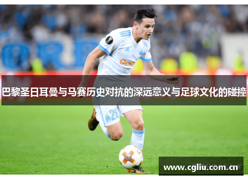 巴黎圣日耳曼与马赛历史对抗的深远意义与足球文化的碰撞 巴黎圣日耳曼与马赛历史对抗的深远意义与足球文化的碰撞