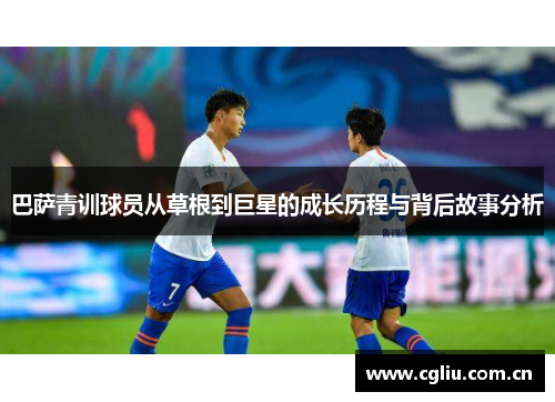 巴萨青训球员从草根到巨星的成长历程与背后故事分析 巴萨青训球员从草根到巨星的成长历程与背后故事分析