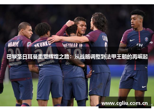 巴黎圣日耳曼重塑辉煌之路:从战略调整到法甲王朝的再崛起 巴黎圣日耳曼重塑辉煌之路:从战略调整到法甲王朝的再崛起